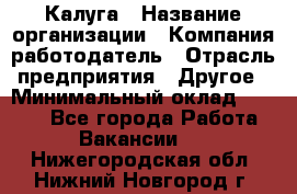 Калуга › Название организации ­ Компания-работодатель › Отрасль предприятия ­ Другое › Минимальный оклад ­ 7 000 - Все города Работа » Вакансии   . Нижегородская обл.,Нижний Новгород г.